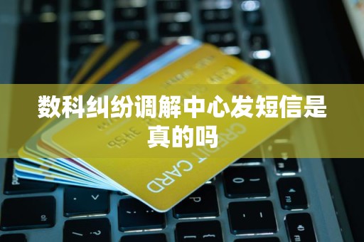 數(shù)科糾紛調(diào)解中心短信真?zhèn)伪嫖?是官方渠道還是維權(quán)陷阱？